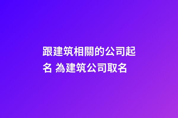 跟建筑相關的公司起名 為建筑公司取名